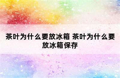 茶叶为什么要放冰箱 茶叶为什么要放冰箱保存